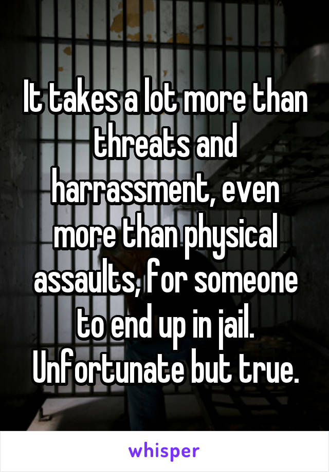 It takes a lot more than threats and harrassment, even more than physical assaults, for someone to end up in jail.
Unfortunate but true.