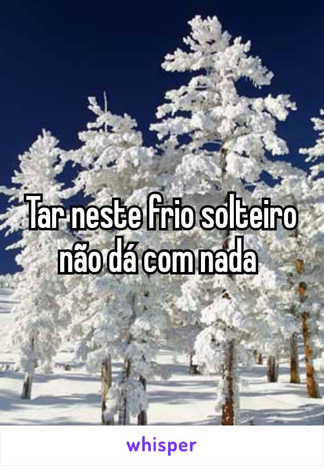 Tar neste frio solteiro não dá com nada 