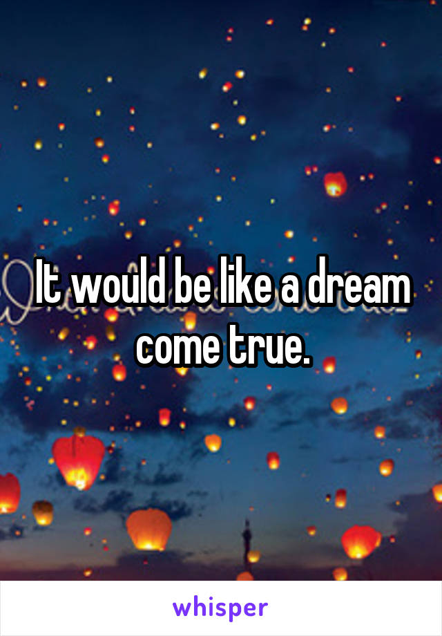 It would be like a dream come true.