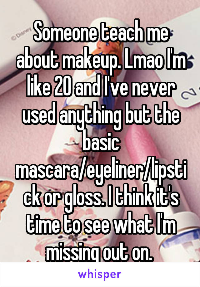 Someone teach me about makeup. Lmao I'm like 20 and I've never used anything but the basic mascara/eyeliner/lipstick or gloss. I think it's time to see what I'm missing out on. 