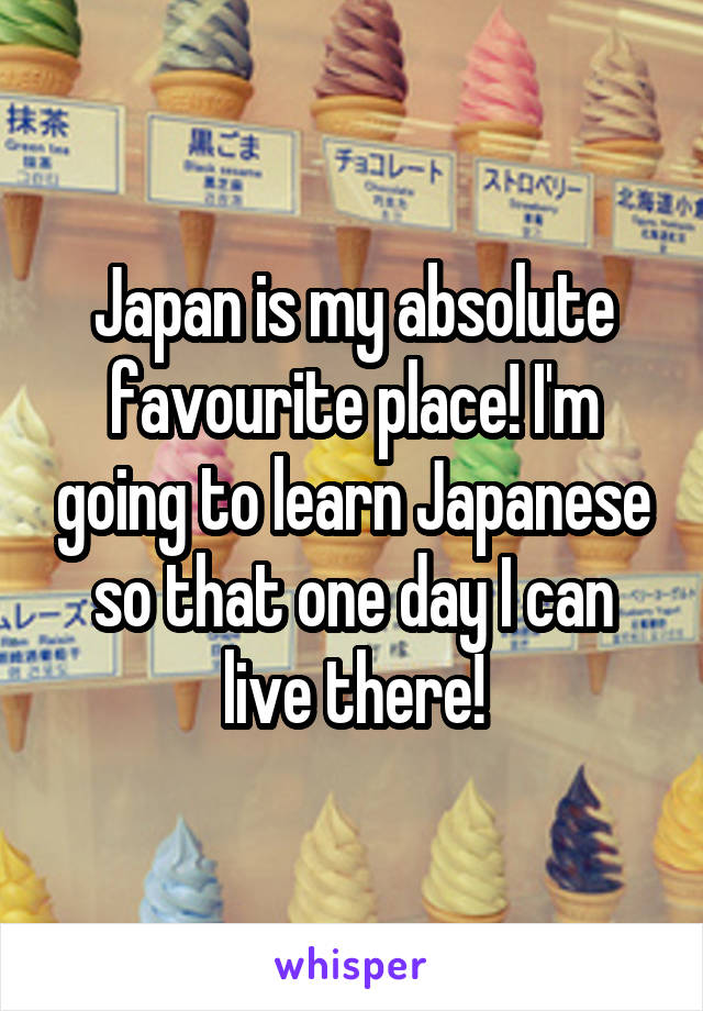 Japan is my absolute favourite place! I'm going to learn Japanese so that one day I can live there!