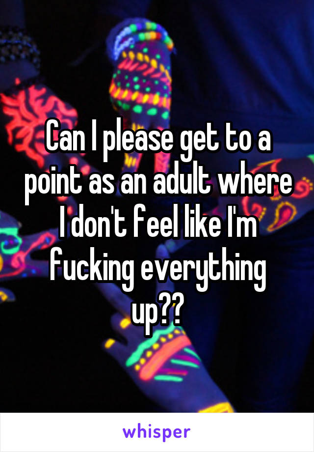 Can I please get to a point as an adult where I don't feel like I'm fucking everything up??