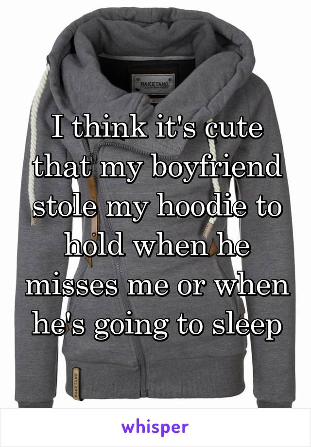 I think it's cute that my boyfriend stole my hoodie to hold when he misses me or when he's going to sleep