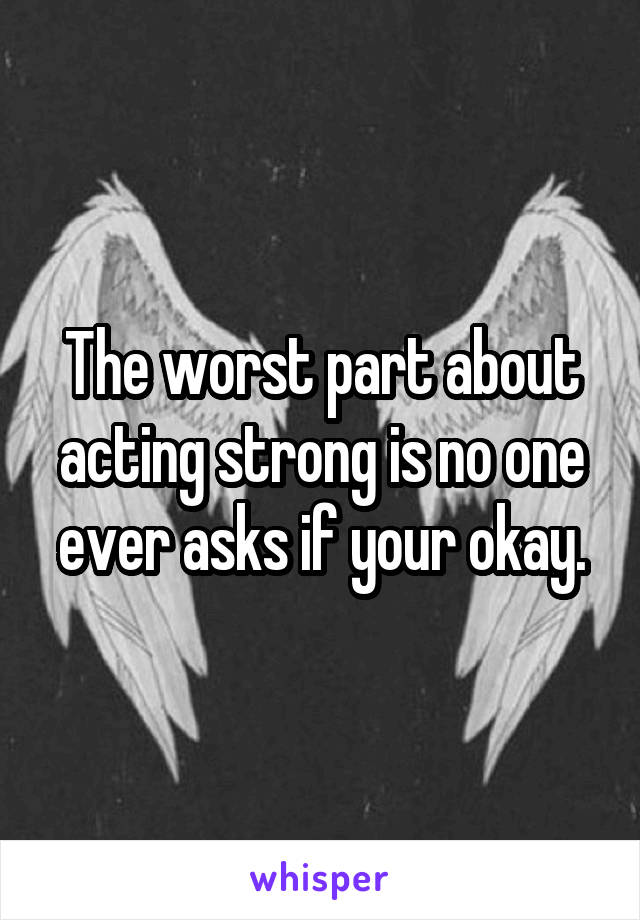 The worst part about acting strong is no one ever asks if your okay.