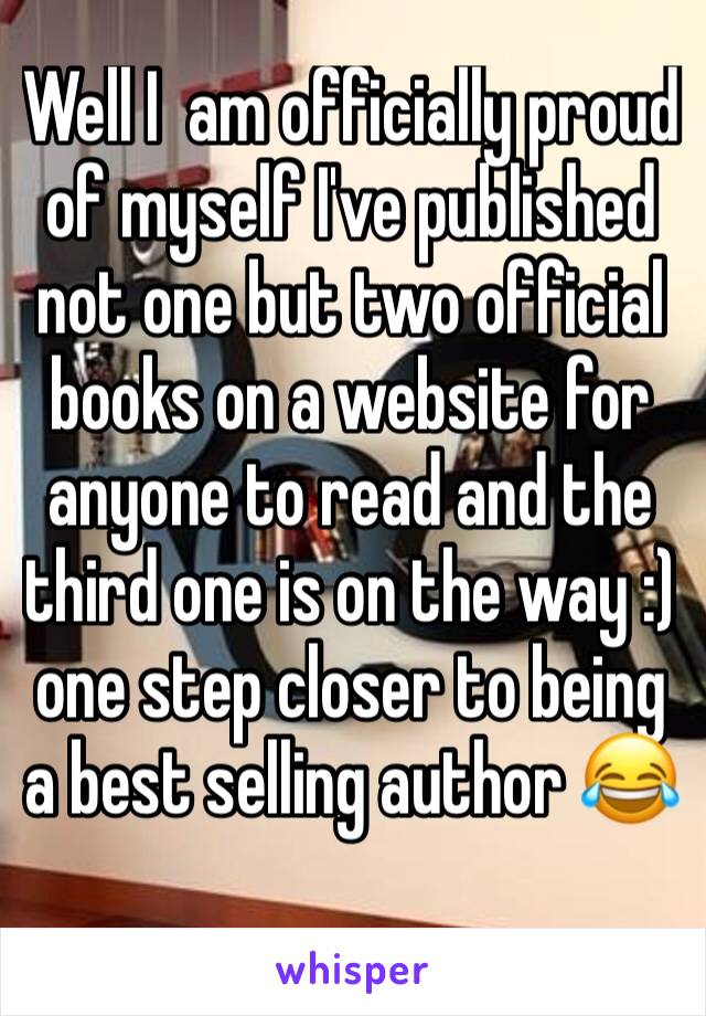 Well I  am officially proud of myself I've published not one but two official books on a website for anyone to read and the third one is on the way :) one step closer to being a best selling author 😂