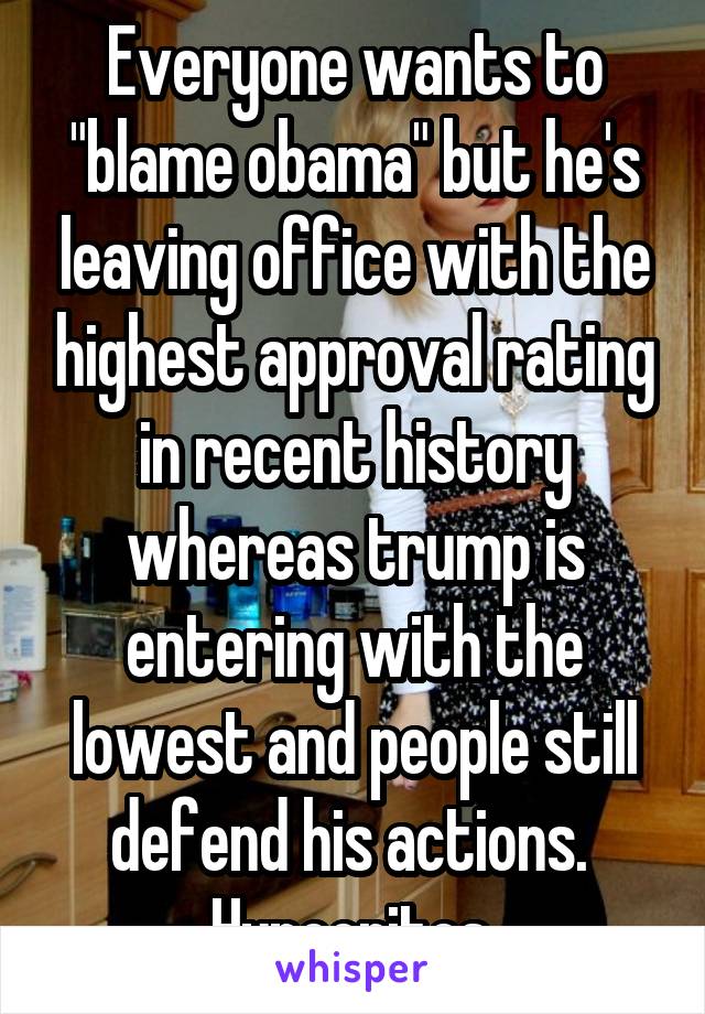 Everyone wants to "blame obama" but he's leaving office with the highest approval rating in recent history whereas trump is entering with the lowest and people still defend his actions. 
Hypocrites.