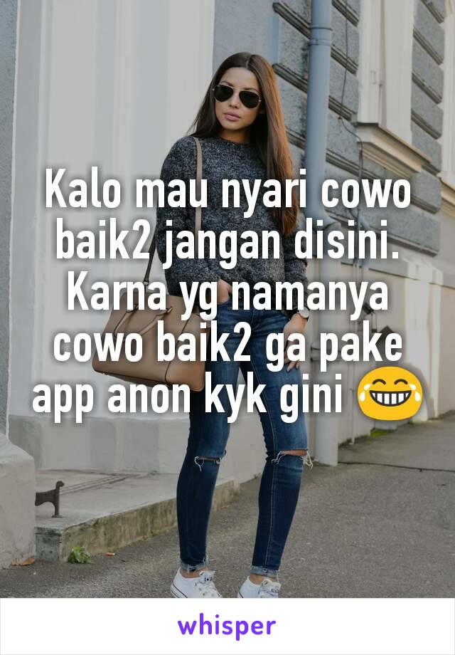 Kalo mau nyari cowo baik2 jangan disini. Karna yg namanya cowo baik2 ga pake app anon kyk gini 😂