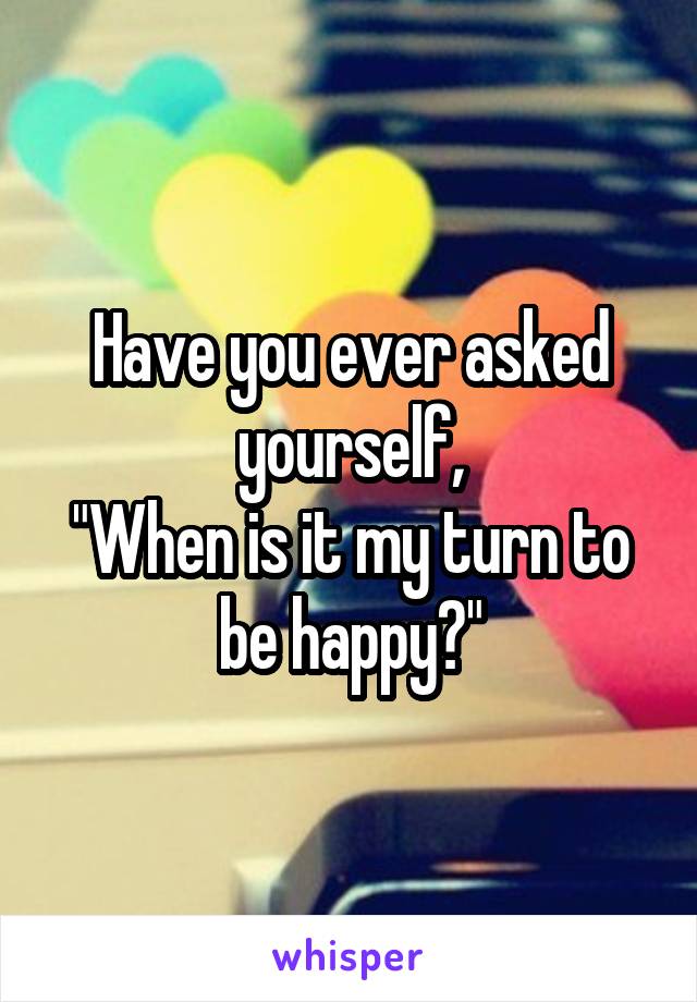 Have you ever asked yourself,
"When is it my turn to be happy?"