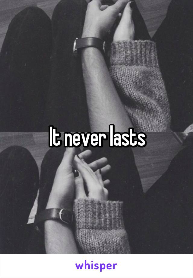 It never lasts