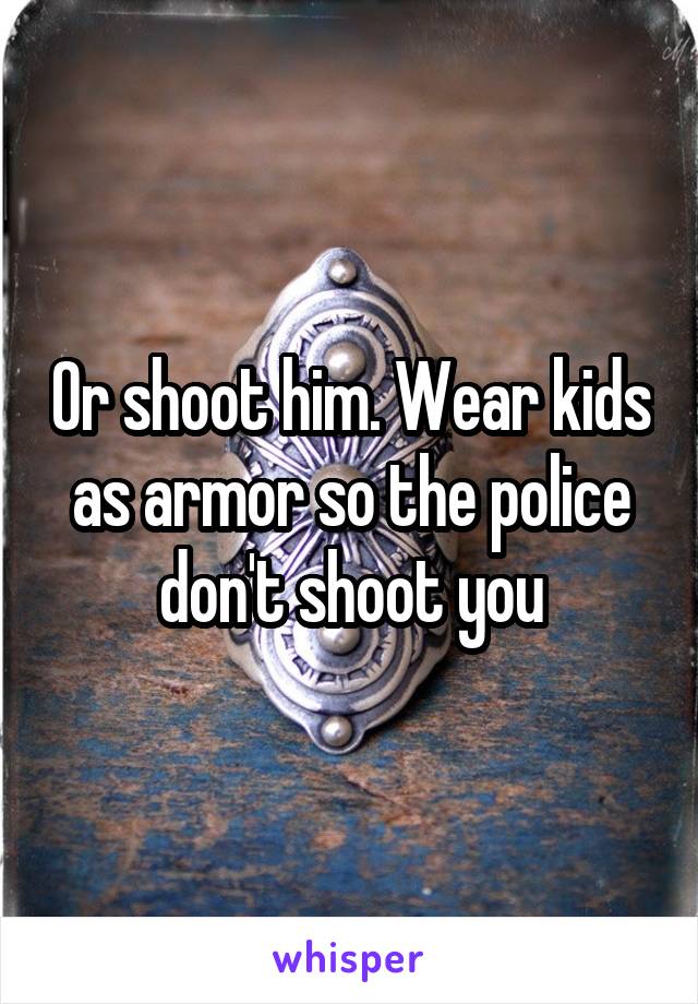 Or shoot him. Wear kids as armor so the police don't shoot you