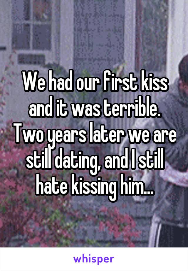 We had our first kiss and it was terrible. Two years later we are still dating, and I still hate kissing him...