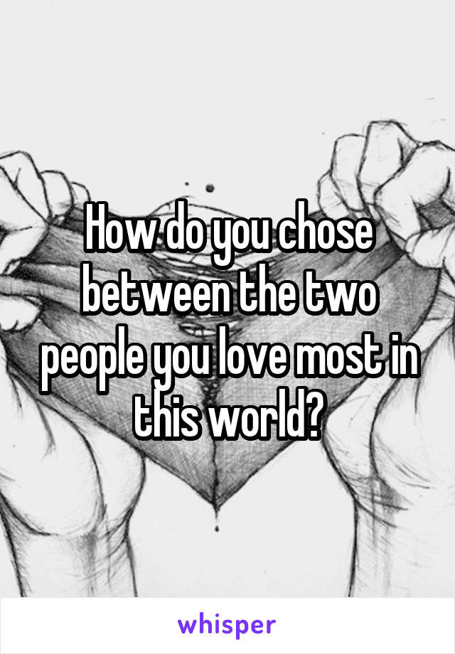 How do you chose between the two people you love most in this world?