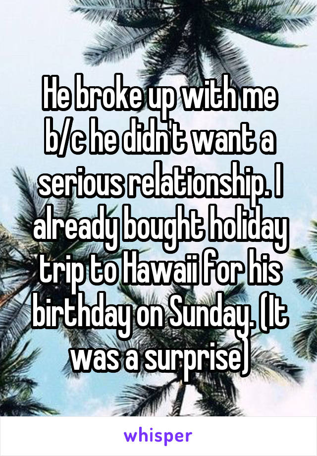 He broke up with me b/c he didn't want a serious relationship. I already bought holiday trip to Hawaii for his birthday on Sunday. (It was a surprise)