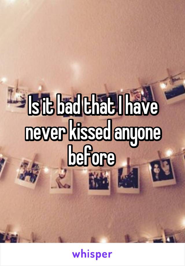 Is it bad that I have never kissed anyone before 