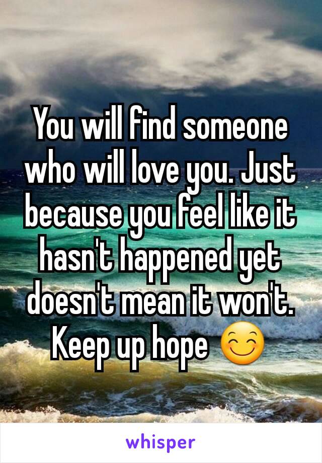 You will find someone who will love you. Just because you feel like it hasn't happened yet doesn't mean it won't. Keep up hope 😊