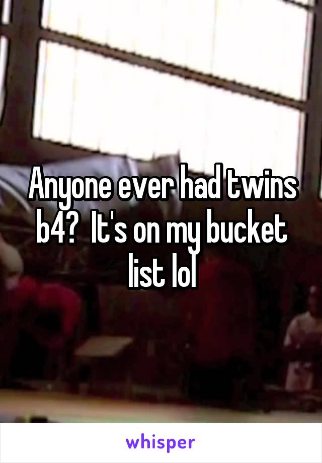 Anyone ever had twins b4?  It's on my bucket list lol