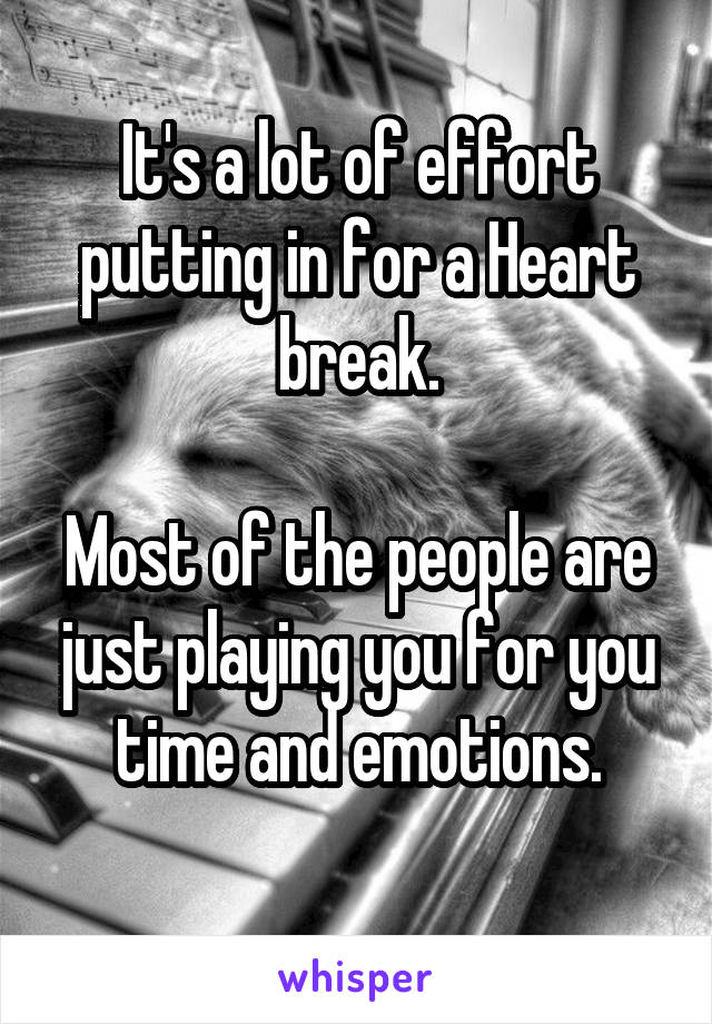 It's a lot of effort putting in for a Heart break.

Most of the people are just playing you for you time and emotions.
