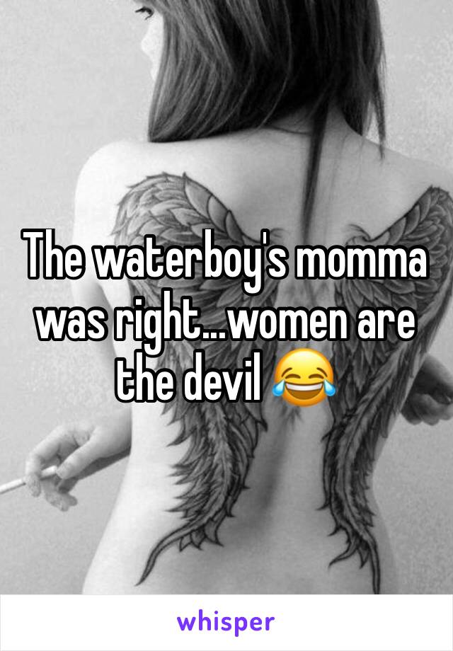 The waterboy's momma was right...women are the devil 😂