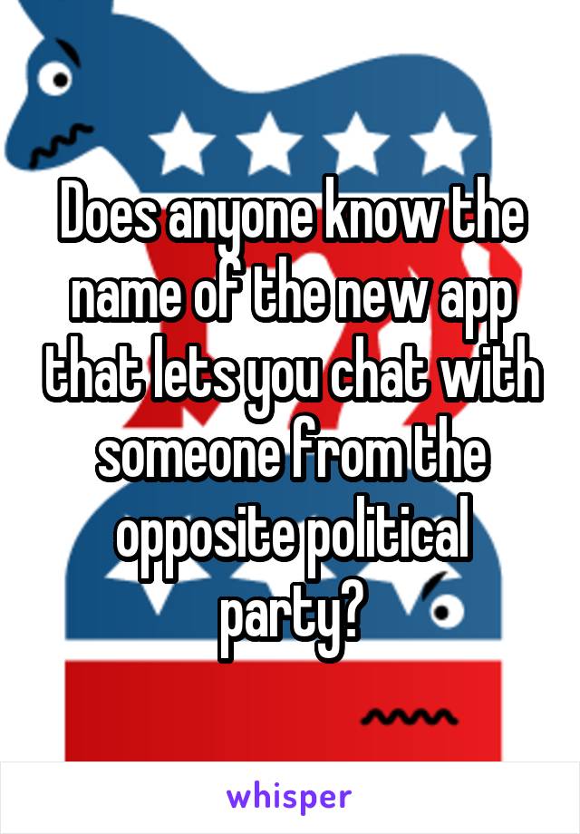 Does anyone know the name of the new app that lets you chat with someone from the opposite political party?