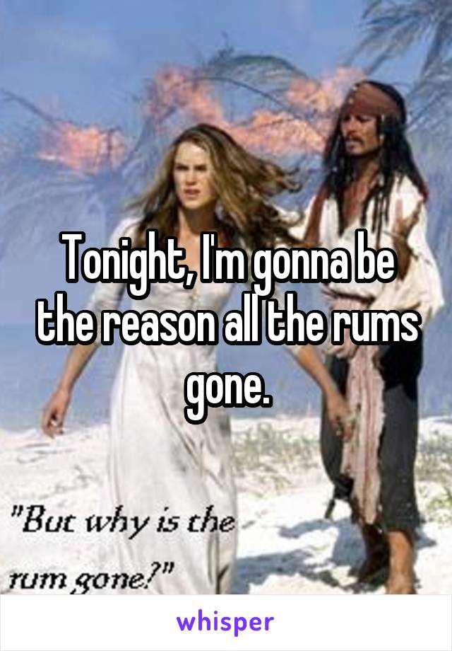 Tonight, I'm gonna be the reason all the rums gone.