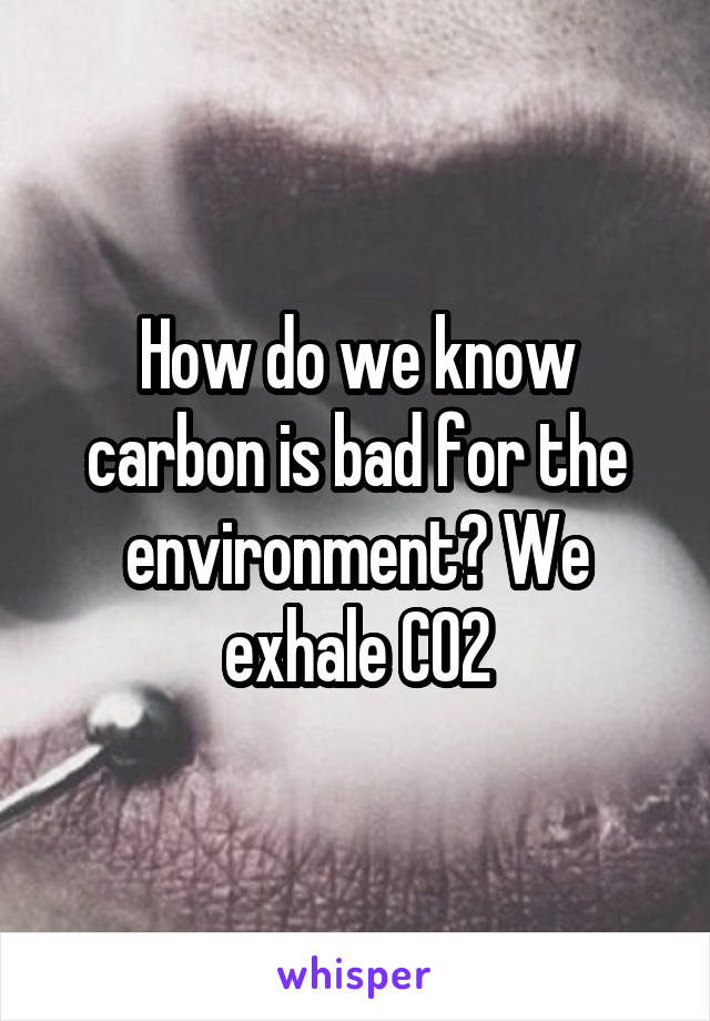 How do we know carbon is bad for the environment? We exhale CO2