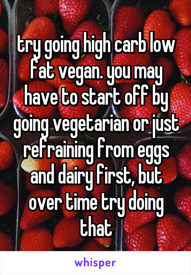 try going high carb low fat vegan. you may have to start off by going vegetarian or just refraining from eggs and dairy first, but over time try doing that