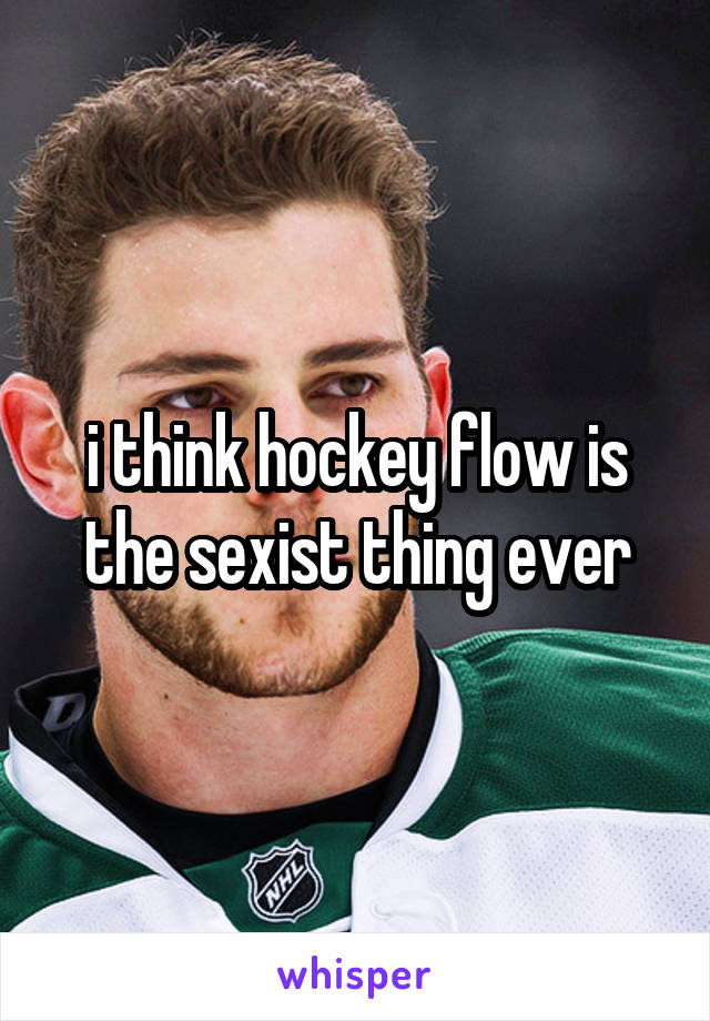 i think hockey flow is the sexist thing ever