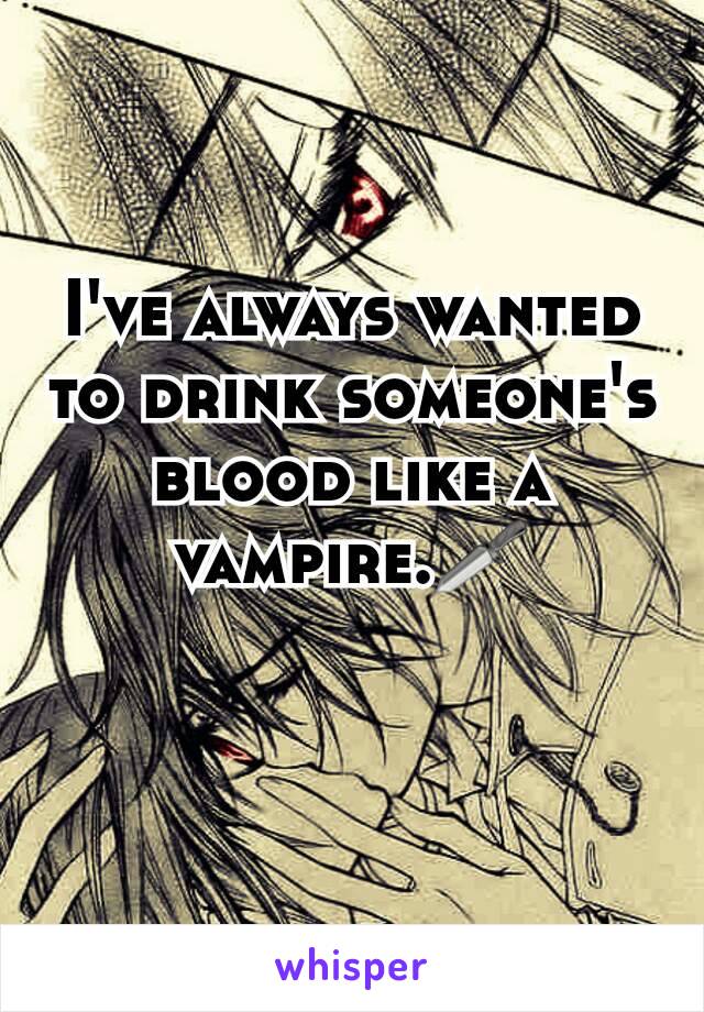 I've always wanted to drink someone's blood like a vampire.🗡