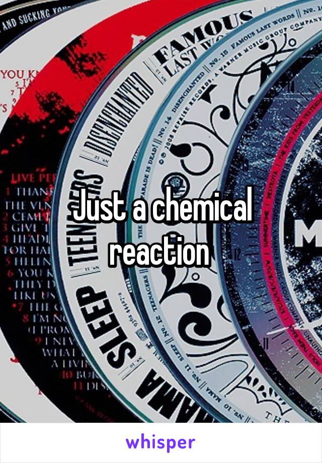 Just a chemical reaction 