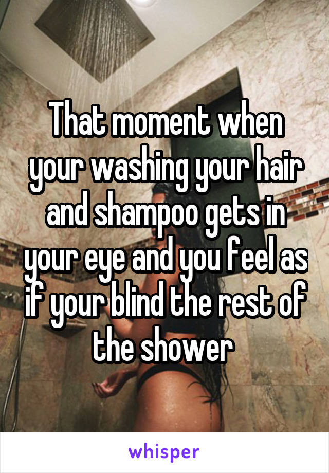 That moment when your washing your hair and shampoo gets in your eye and you feel as if your blind the rest of the shower 