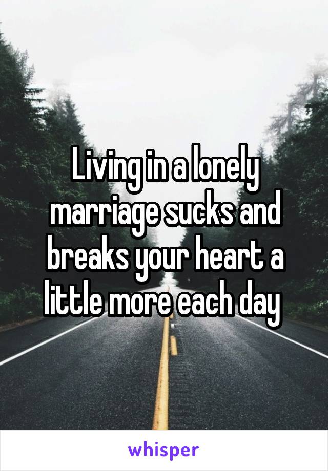 Living in a lonely marriage sucks and breaks your heart a little more each day 