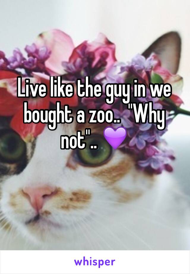 Live like the guy in we bought a zoo..  "Why not".. 💜