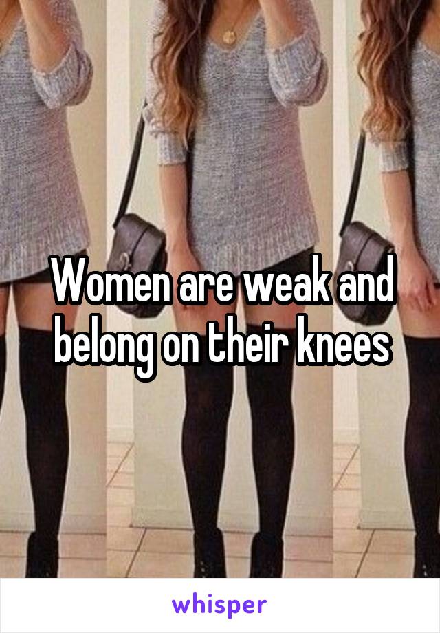 Women are weak and belong on their knees