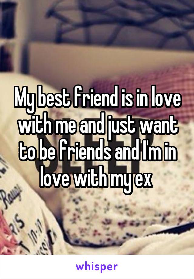 My best friend is in love with me and just want to be friends and I'm in love with my ex 