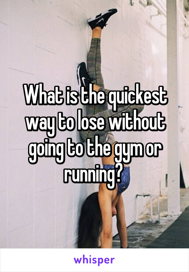 What is the quickest way to lose without going to the gym or running? 