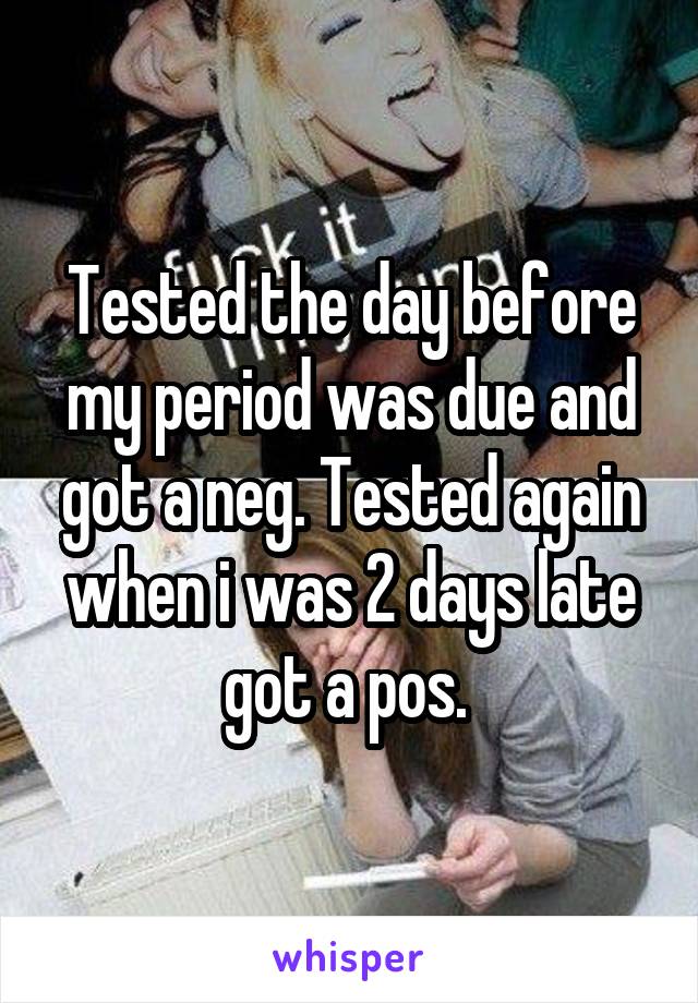 Tested the day before my period was due and got a neg. Tested again when i was 2 days late got a pos. 