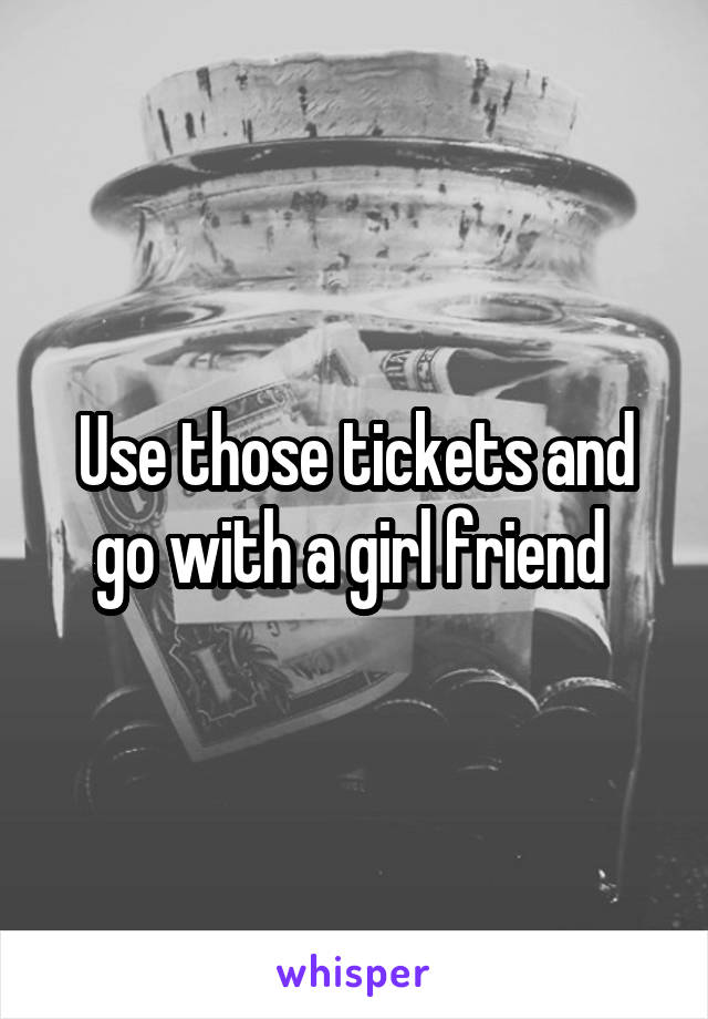 Use those tickets and go with a girl friend 