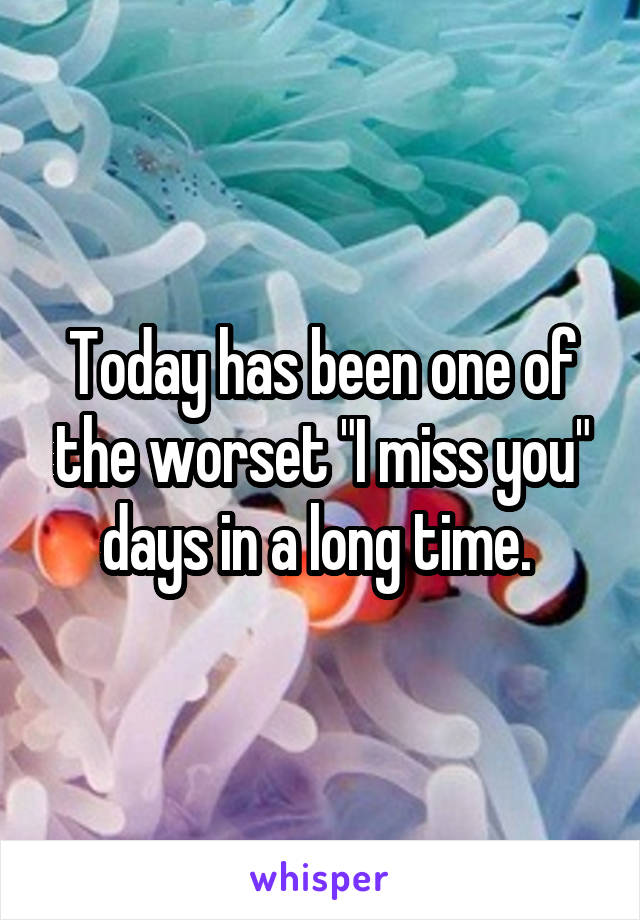 Today has been one of the worset "I miss you" days in a long time. 