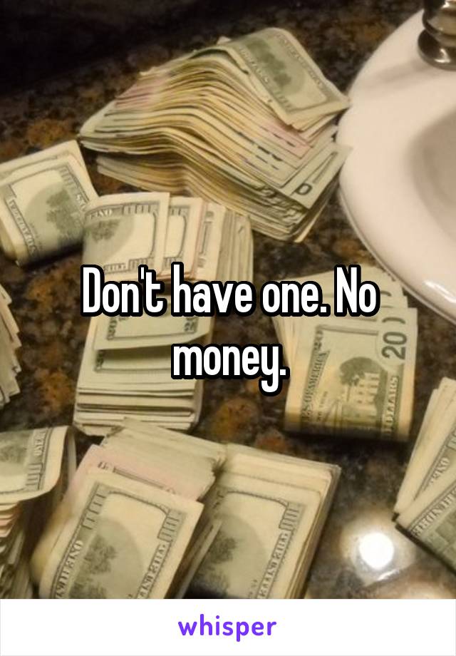 Don't have one. No money.