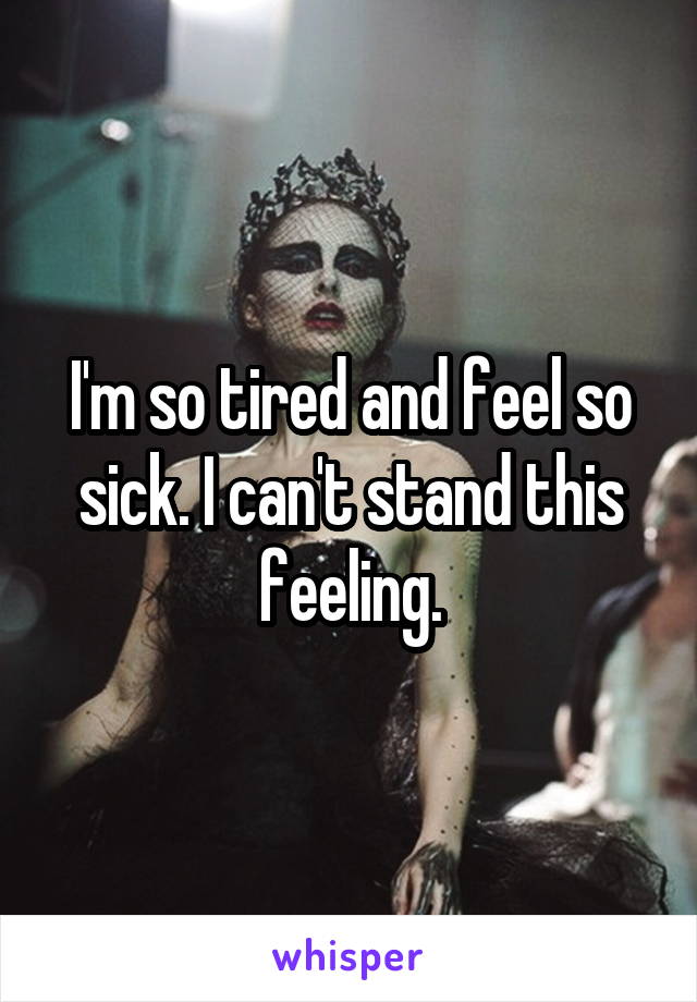 I'm so tired and feel so sick. I can't stand this feeling.