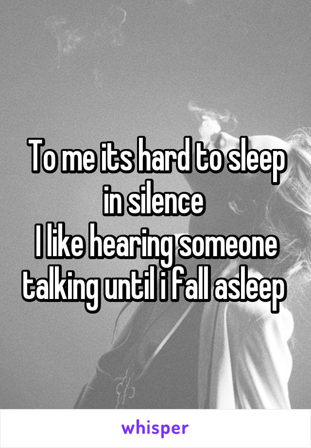 To me its hard to sleep in silence 
I like hearing someone talking until i fall asleep 