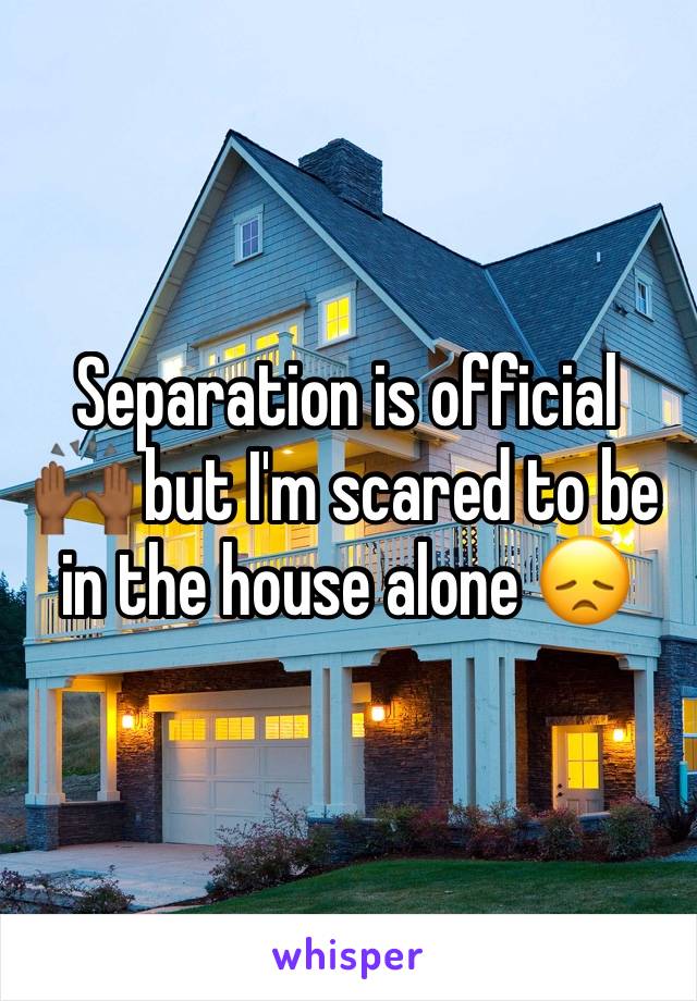 Separation is official 🙌🏾 but I'm scared to be in the house alone 😞