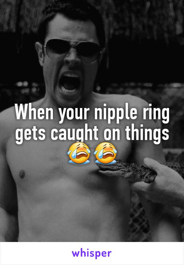 When your nipple ring gets caught on things😭😭