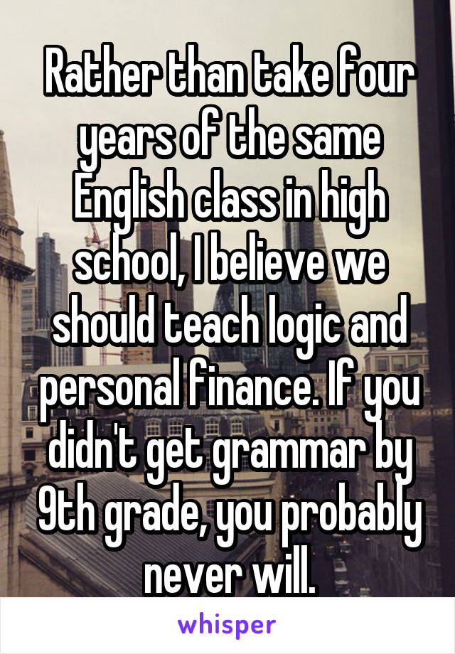 Rather than take four years of the same English class in high school, I believe we should teach logic and personal finance. If you didn't get grammar by 9th grade, you probably never will.