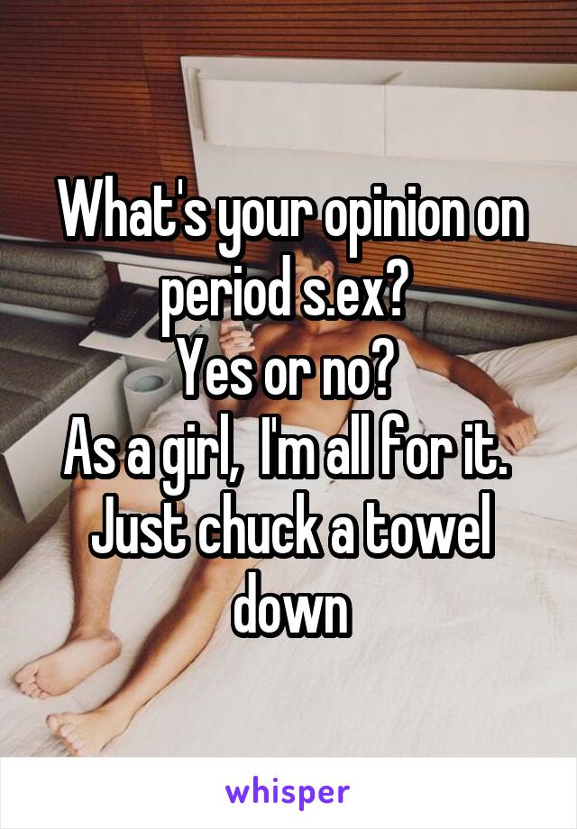 What's your opinion on period s.ex? 
Yes or no? 
As a girl,  I'm all for it.  Just chuck a towel down