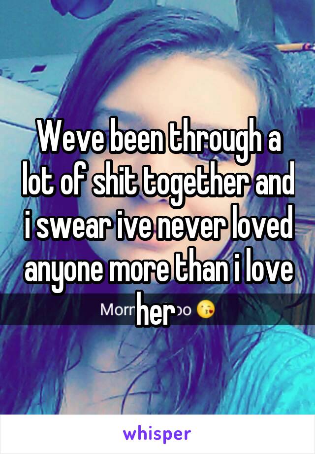 Weve been through a lot of shit together and i swear ive never loved anyone more than i love her 