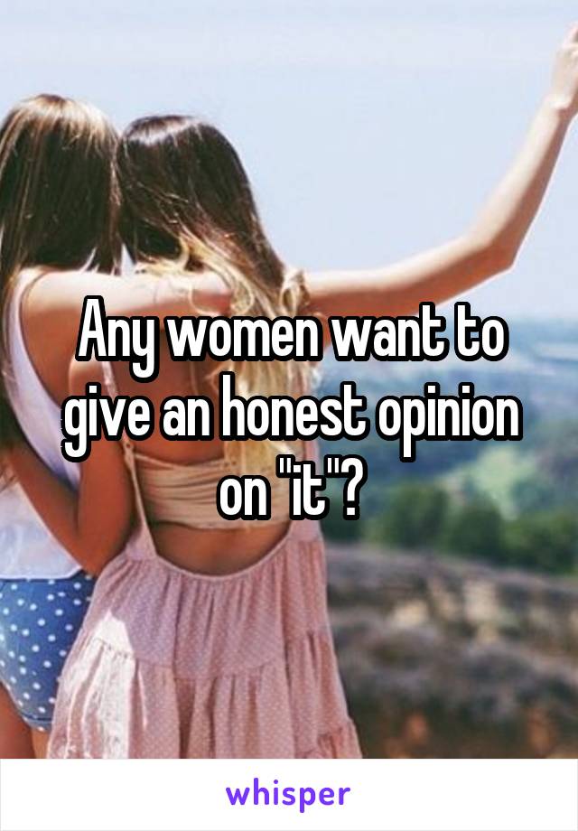 Any women want to give an honest opinion on "it"?