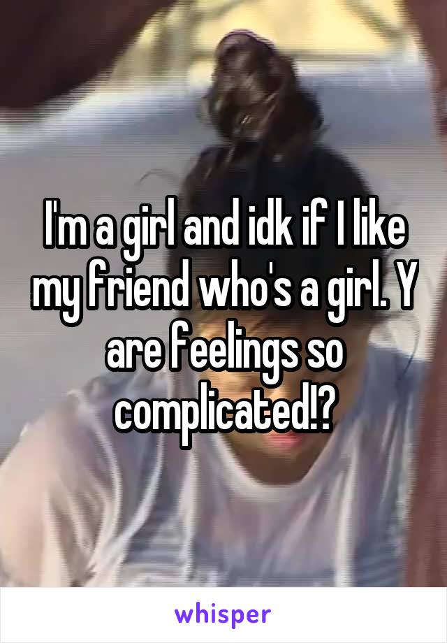 I'm a girl and idk if I like my friend who's a girl. Y are feelings so complicated!?