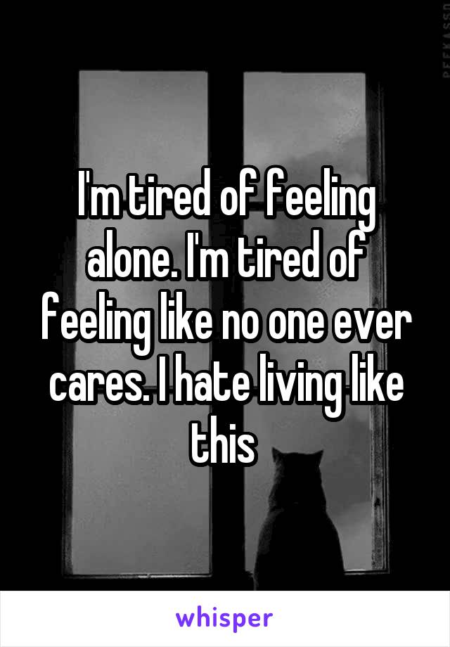 I'm tired of feeling alone. I'm tired of feeling like no one ever cares. I hate living like this 