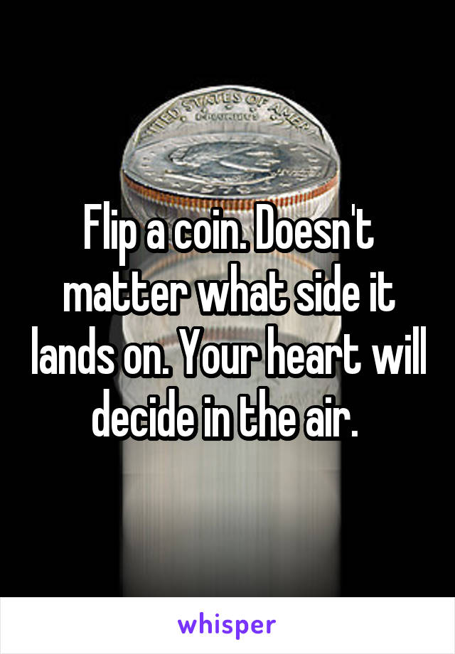 Flip a coin. Doesn't matter what side it lands on. Your heart will decide in the air. 